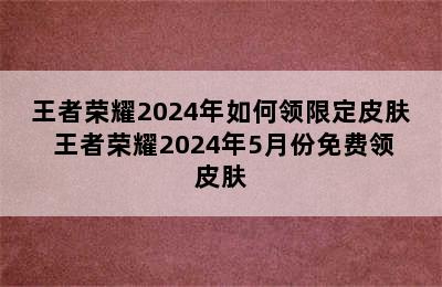 王者荣耀2024年如何领限定皮肤 王者荣耀2024年5月份免费领皮肤